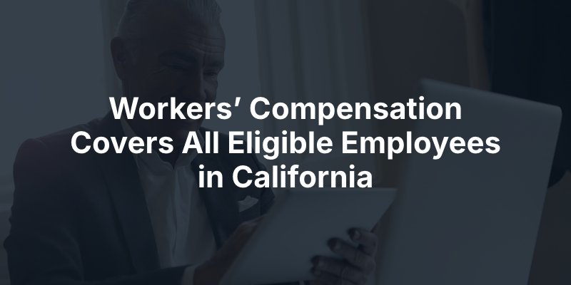 Workers’ Compensation Covers All Eligible Employees in California
