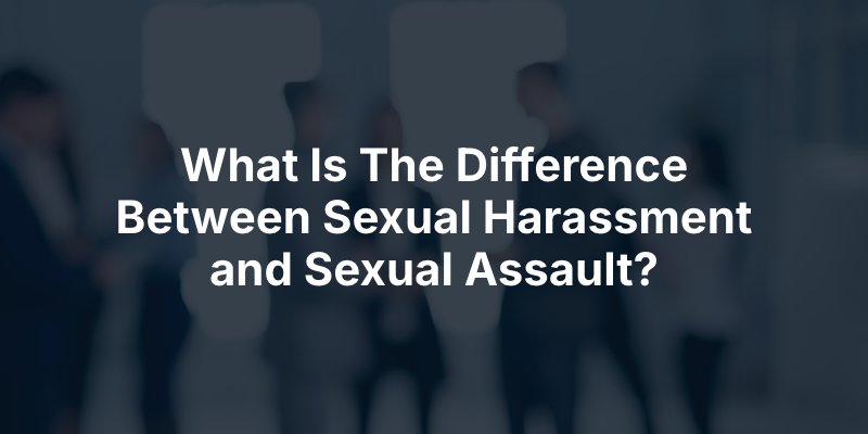 What Is The Difference Between Sexual Harassment and Sexual Assault?