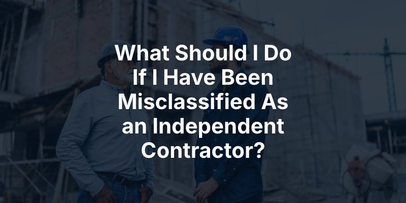 What Should I Do If I Have Been Misclassified As an Independent Contractor?