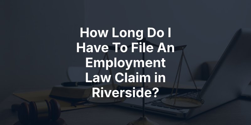How Long Do I Have To File An Employment Law Claim in Riverside?