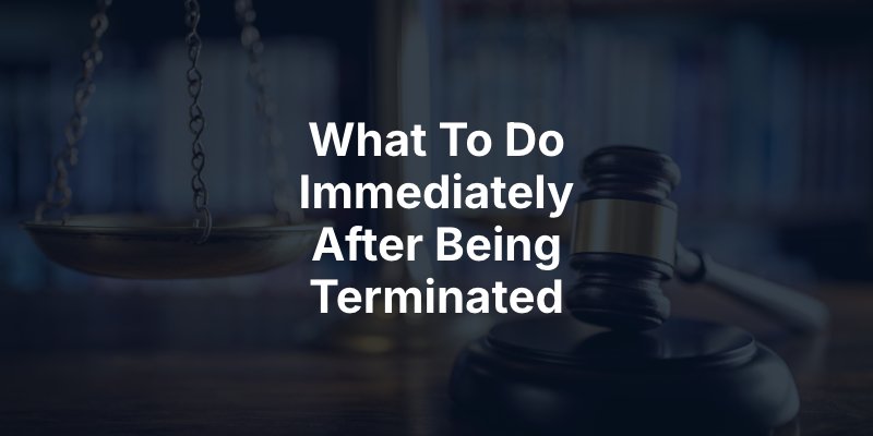 What To Do Immediately After Being Terminated